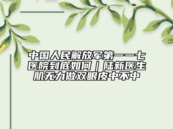 中国人民解放军第一一七医院到底如何｜陆新医生肌无力做双眼皮中不中