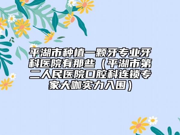 平湖市种植一颗牙专业牙科医院有那些（平湖市第二人民医院口腔科连锁专家大咖实力入围）