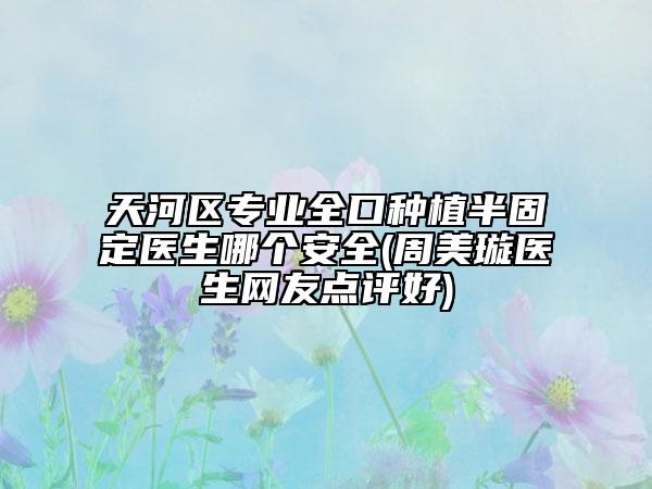 天河区专业全口种植半固定医生哪个安全(周美璇医生网友点评好)