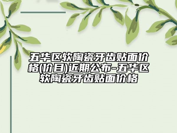 五华区软陶瓷牙齿贴面价格(价目)近期公布-五华区软陶瓷牙齿贴面价格