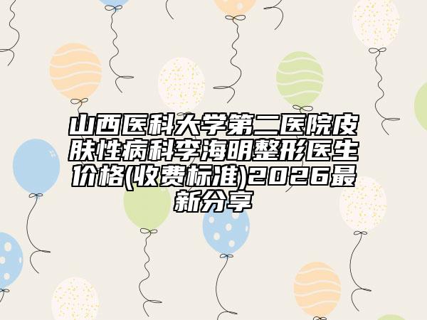 山西医科大学第二医院皮肤性病科李海明整形医生价格(收费标准)2026最新分享