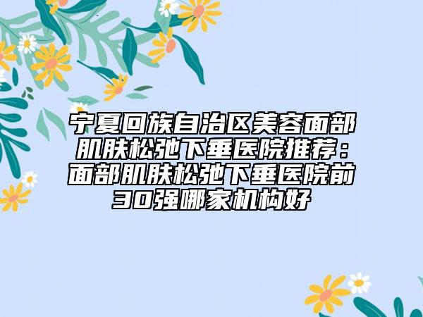 宁夏回族自治区美容面部肌肤松弛下垂医院推荐:面部肌肤松弛下垂医院前30强哪家机构好