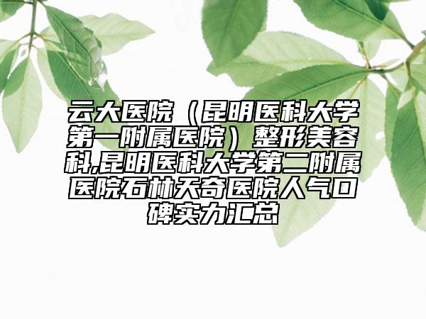 云大医院（昆明医科大学第一附属医院）整形美容科,昆明医科大学第二附属医院石林天奇医院人气口碑实力汇总