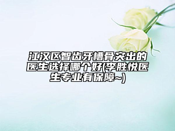 江汉区智齿牙槽骨突出的医生选择哪个好(李胜悦医生专业有保障~)