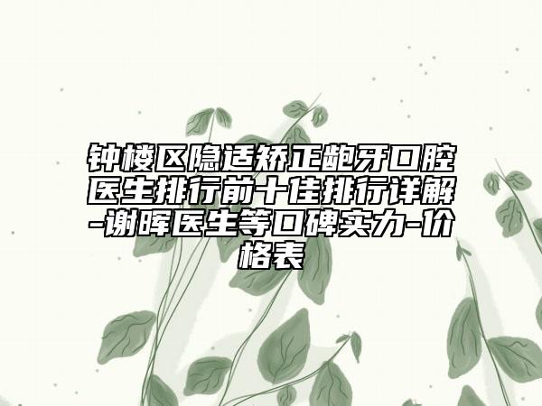钟楼区隐适矫正龅牙口腔医生排行前十佳排行详解-谢晖医生等口碑实力-价格表
