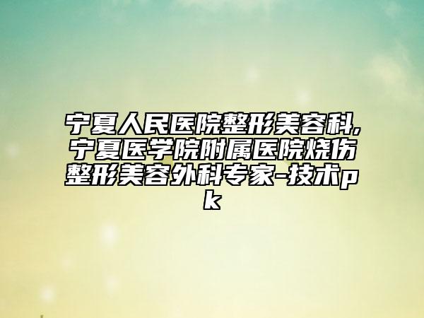 宁夏人民医院整形美容科,宁夏医学院附属医院烧伤整形美容外科专家-技术pk
