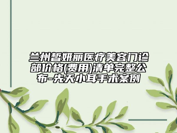 兰州皙妍丽医疗美容门诊部价格(费用)清单完整公布-先天小耳手术案例