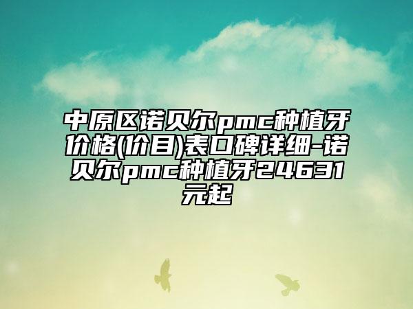 中原区诺贝尔pmc种植牙价格(价目)表口碑详细-诺贝尔pmc种植牙24631元起