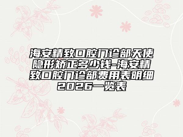海安精致口腔门诊部天使隐形矫正多少钱-海安精致口腔门诊部费用表明细2026一览表