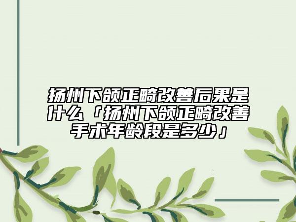 扬州下颌正畸改善后果是什么「扬州下颌正畸改善手术年龄段是多少」