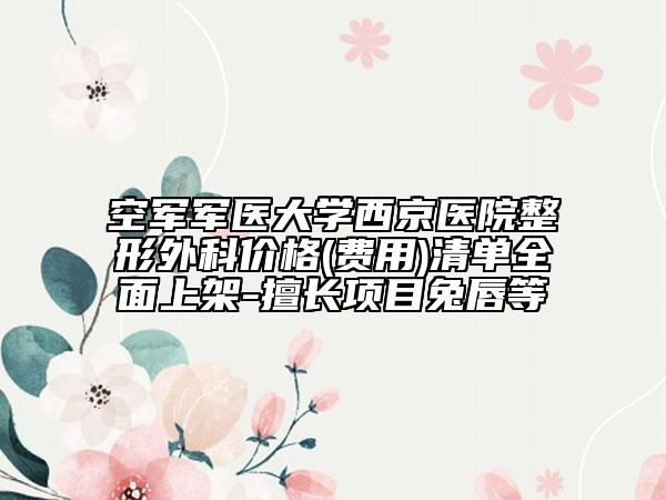 空军军医大学西京医院整形外科价格(费用)清单全面上架-擅长项目兔唇等