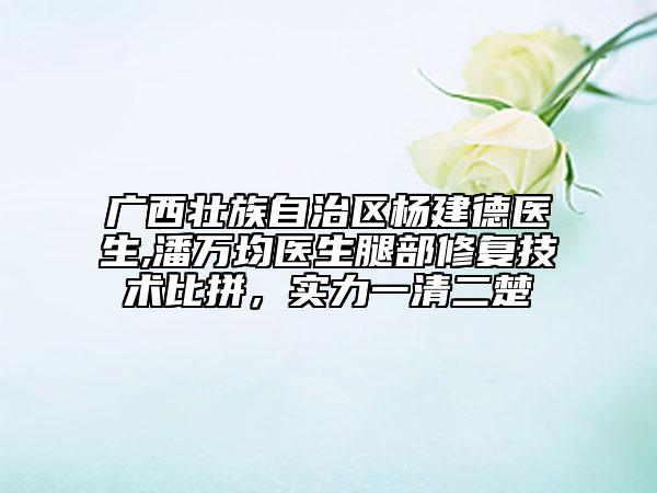 广西壮族自治区杨建德医生,潘万均医生腿部修复技术比拼，实力一清二楚