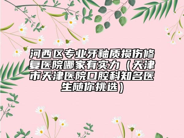 河西区专业牙釉质损伤修复医院哪家有实力（天津市天津医院口腔科知名医生随你挑选）