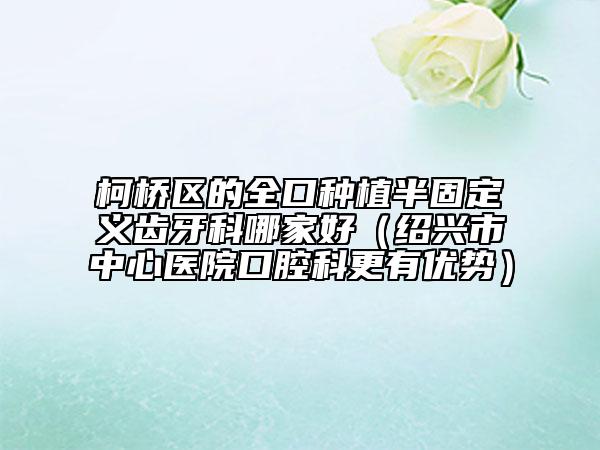 柯桥区的全口种植半固定义齿牙科哪家好(绍兴市中心医院口腔科更有优势)