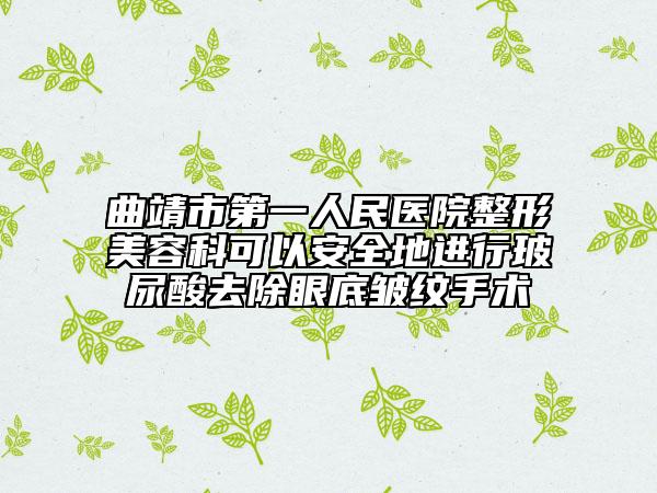 曲靖市第一人民医院整形美容科可以安全地进行玻尿酸去除眼底皱纹手术