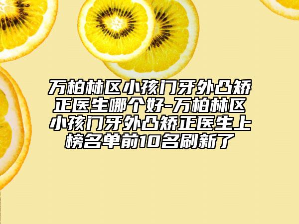 万柏林区小孩门牙外凸矫正医生哪个好-万柏林区小孩门牙外凸矫正医生上榜名单前10名刷新了