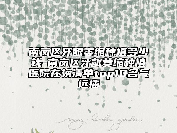 南岗区牙龈萎缩种植多少钱-南岗区牙龈萎缩种植医院在榜清单top10名气远播