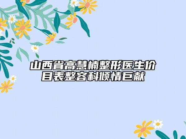 山西省高慧楠整形医生价目表整容科倾情巨献