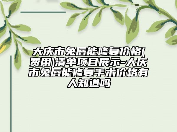 大庆市兔唇能修复价格(费用)清单项目展示-大庆市兔唇能修复手术价格有人知道吗