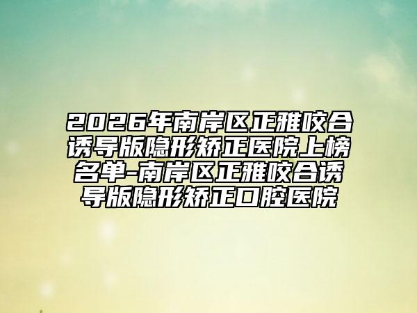 2026年南岸区正雅咬合诱导版隐形矫正医院上榜名单-南岸区正雅咬合诱导版隐形矫正口腔医院