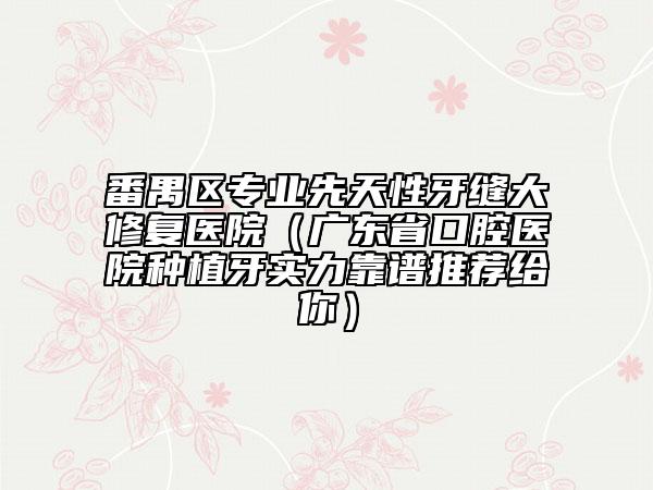 番禺区专业先天性牙缝大修复医院（广东省口腔医院种植牙实力靠谱推荐给你）