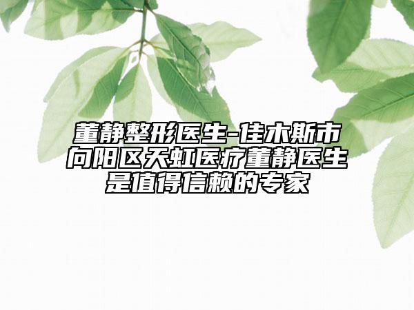 董静整形医生-佳木斯市向阳区天虹医疗董静医生是值得信赖的专家