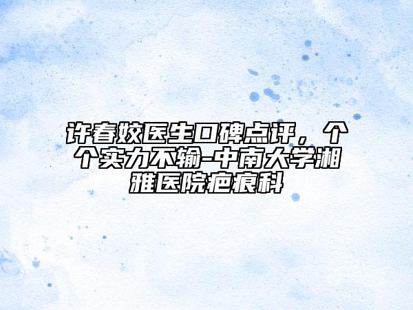 许春姣医生口碑点评，个个实力不输-中南大学湘雅医院疤痕科