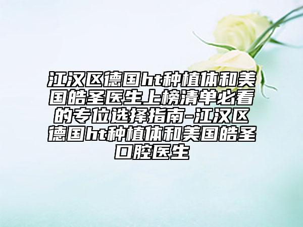 江汉区德国ht种植体和美国皓圣医生上榜清单必看的专位选择指南-江汉区德国ht种植体和美国皓圣口腔医生