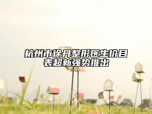 杭州市徐丹整形医生价目表超新强势推出