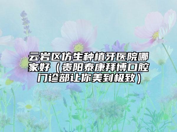 云岩区仿生种植牙医院哪家好（贵阳泰康拜博口腔门诊部让你美到极致）