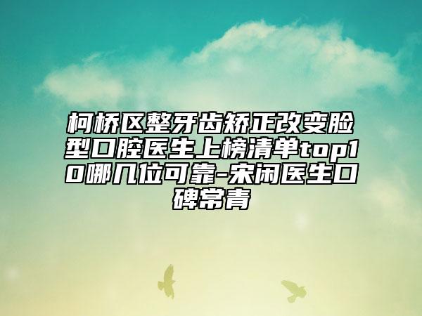 柯桥区整牙齿矫正改变脸型口腔医生上榜清单top10哪几位可靠-宋闲医生口碑常青