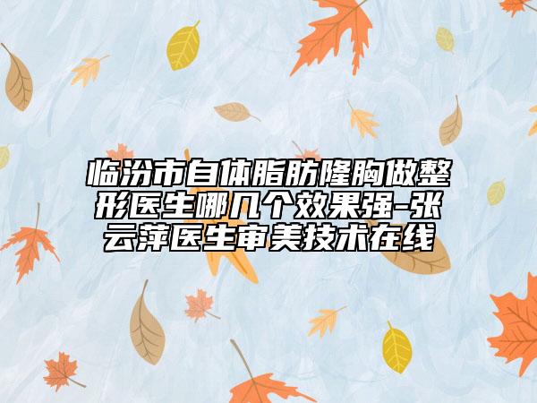 临汾市自体脂肪隆胸做整形医生哪几个效果强-张云萍医生审美技术在线