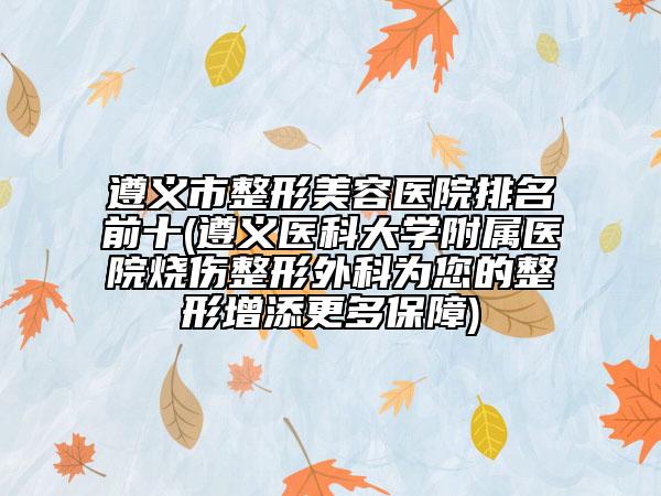 遵义市整形美容医院排名前十(遵义医科大学附属医院烧伤整形外科为您的整形增添更多保障)