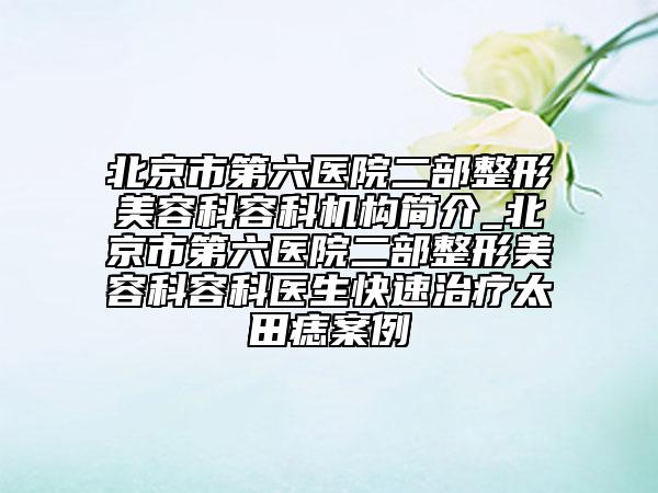 北京市第六医院二部整形美容科容科机构简介_北京市第六医院二部整形美容科容科医生快速治疗太田痣案例