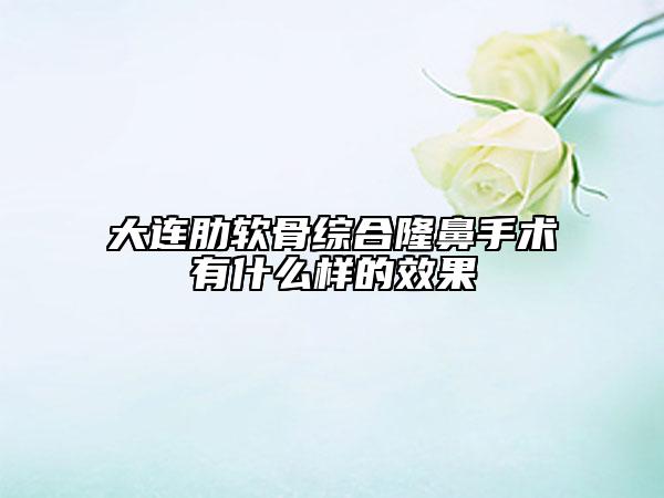 大连肋软骨综合隆鼻手术有什么样的效果