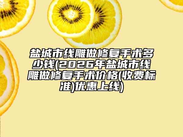 盐城市线雕做修复手术多少钱(2026年盐城市线雕做修复手术价格(收费标准)优惠上线)