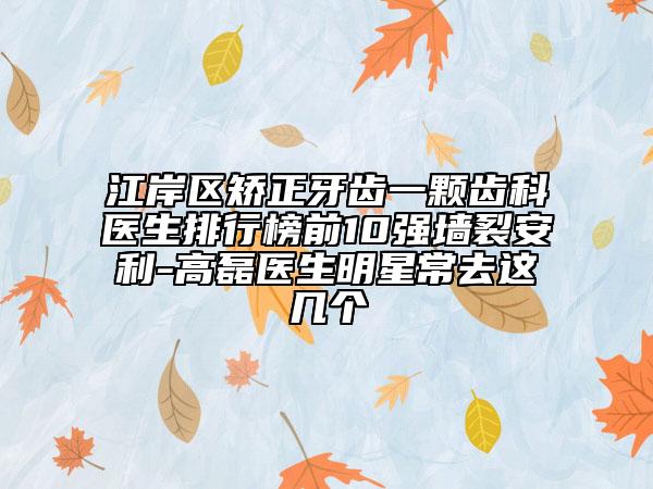 江岸区矫正牙齿一颗齿科医生排行榜前10强墙裂安利-高磊医生明星常去这几个