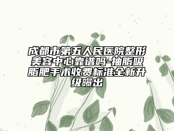 成都市第五人民医院整形美容中心靠谱吗-抽脂吸脂肥手术收费标准全新升级曝出