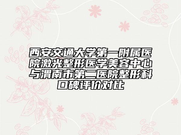 西安交通大学第一附属医院激光整形医学美容中心与渭南市第二医院整形科口碑评价对比