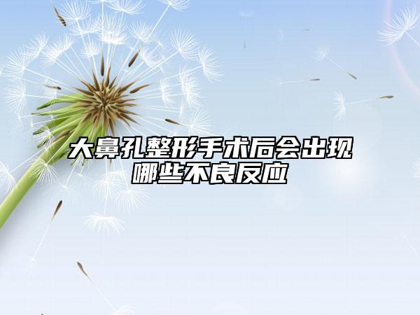 大鼻孔整形手术后会出现哪些不良反应