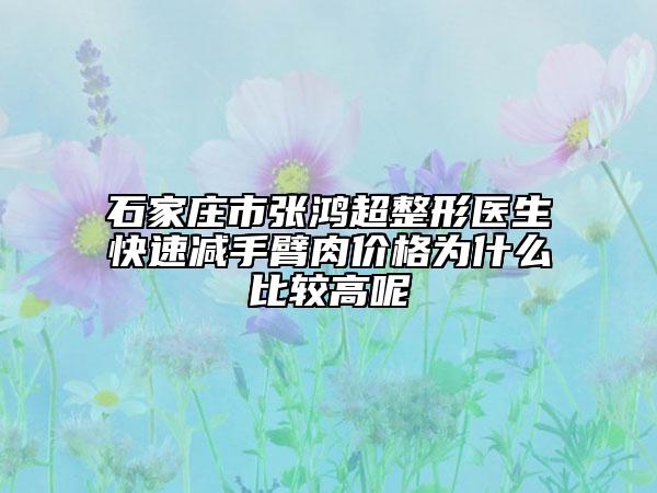 石家庄市张鸿超整形医生快速减手臂肉价格为什么比较高呢