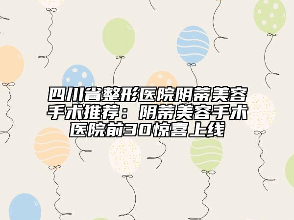 四川省整形医院阴蒂美容手术推荐:阴蒂美容手术医院前30惊喜上线