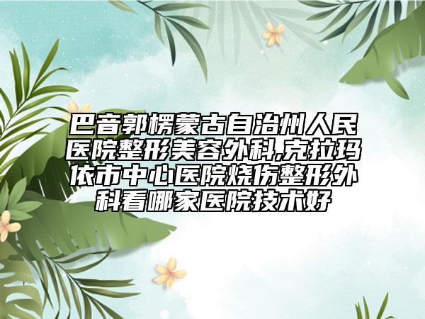 巴音郭楞蒙古自治州人民医院整形美容外科,克拉玛依市中心医院烧伤整形外科看哪家医院技术好