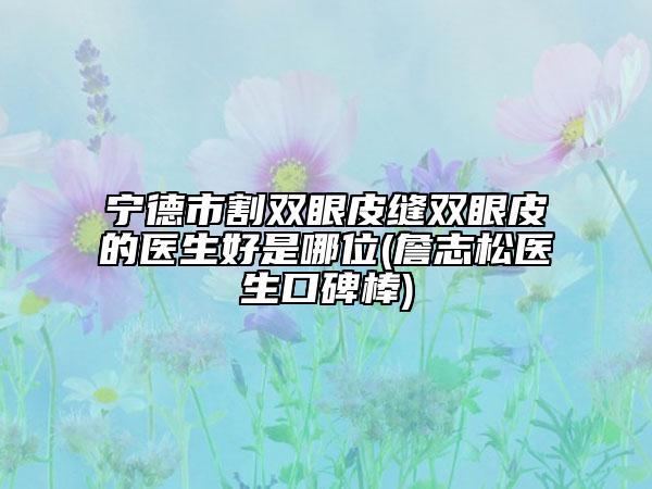 宁德市割双眼皮缝双眼皮的医生好是哪位(詹志松医生口碑棒)