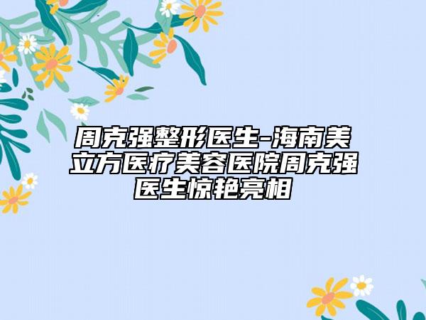 周克强整形医生-海南美立方医疗美容医院周克强医生惊艳亮相