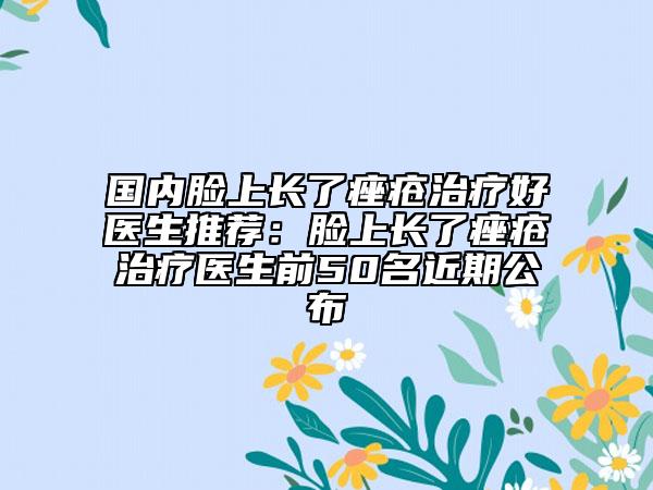 国内脸上长了痤疮治疗好医生推荐：脸上长了痤疮治疗医生前50名近期公布