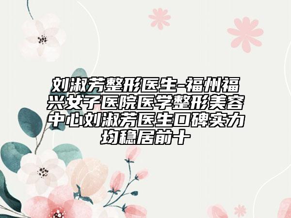 刘淑芳整形医生-福州福兴女子医院医学整形美容中心刘淑芳医生口碑实力均稳居前十
