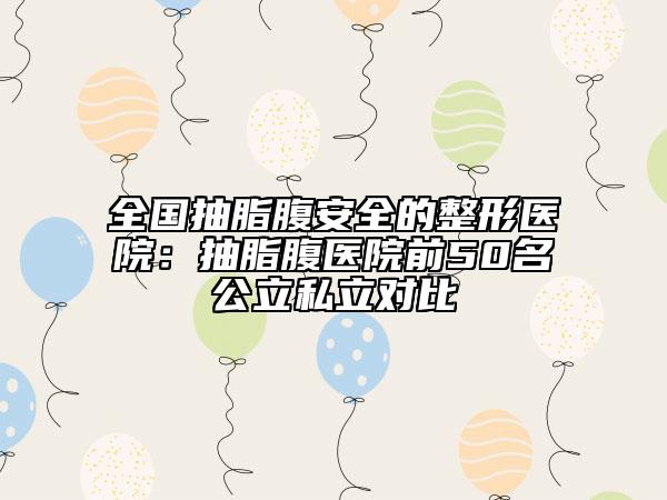 全国抽脂腹安全的整形医院：抽脂腹医院前50名公立私立对比