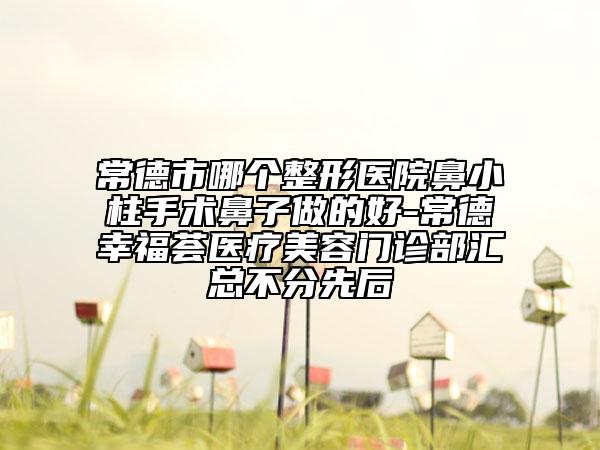 常德市哪个整形医院鼻小柱手术鼻子做的好-常德幸福荟医疗美容门诊部汇总不分先后