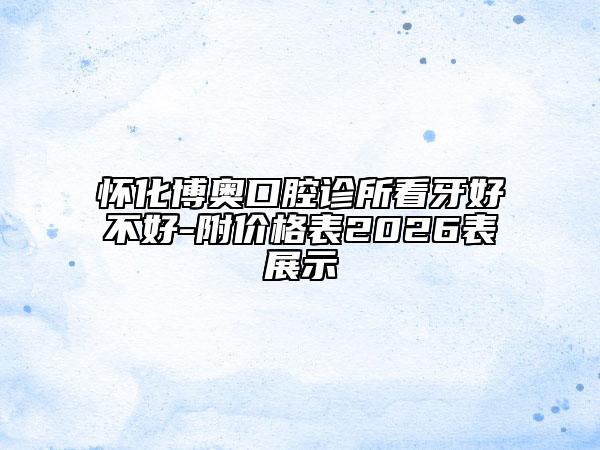 怀化博奥口腔诊所看牙好不好-附价格表2026表展示